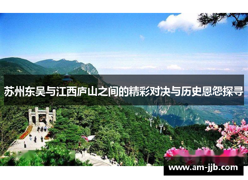 苏州东吴与江西庐山之间的精彩对决与历史恩怨探寻 苏州东吴与江西庐山之间的精彩对决与历史恩怨探寻