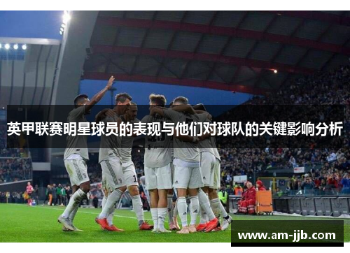 英甲联赛明星球员的表现与他们对球队的关键影响分析 英甲联赛明星球员的表现与他们对球队的关键影响分析