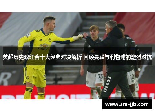 英超历史双红会十大经典对决解析 回顾曼联与利物浦的激烈对抗 英超历史双红会十大经典对决解析 回顾曼联与利物浦的激烈对抗