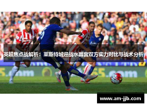 英超焦点战解析:莱斯特城迎战水晶宫双方实力对比与战术分析 英超焦点战解析:莱斯特城迎战水晶宫双方实力对比与战术分析