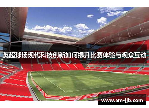 英超球场现代科技创新如何提升比赛体验与观众互动 英超球场现代科技创新如何提升比赛体验与观众互动
