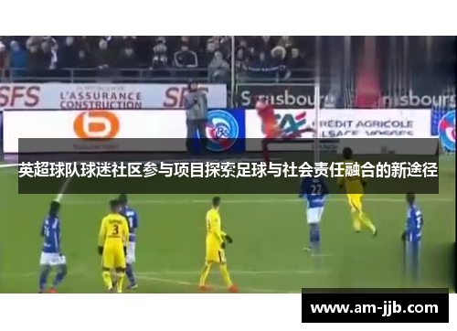 英超球队球迷社区参与项目探索足球与社会责任融合的新途径 英超球队球迷社区参与项目探索足球与社会责任融合的新途径