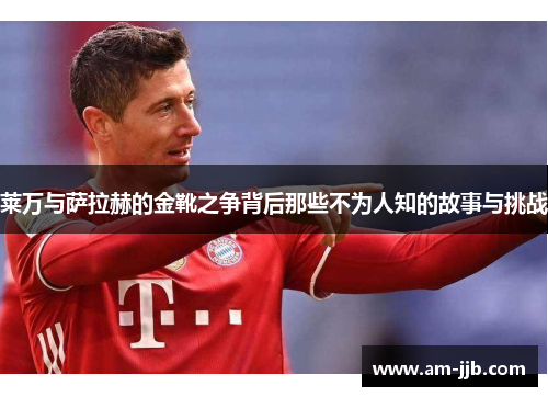 莱万与萨拉赫的金靴之争背后那些不为人知的故事与挑战 莱万与萨拉赫的金靴之争背后那些不为人知的故事与挑战