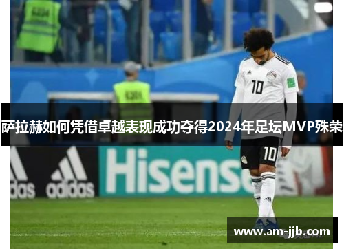 萨拉赫如何凭借卓越表现成功夺得2024年足坛MVP殊荣 萨拉赫如何凭借卓越表现成功夺得2024年足坛MVP殊荣