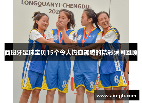 西班牙足球宝贝15个令人热血沸腾的精彩瞬间回顾 西班牙足球宝贝15个令人热血沸腾的精彩瞬间回顾
