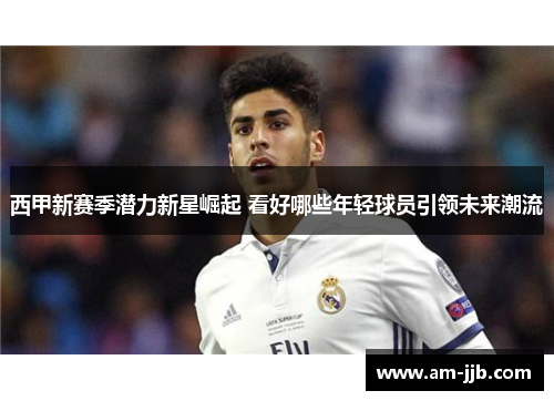 西甲新赛季潜力新星崛起 看好哪些年轻球员引领未来潮流 西甲新赛季潜力新星崛起 看好哪些年轻球员引领未来潮流