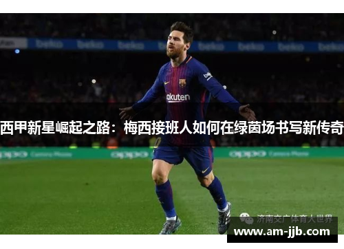 西甲新星崛起之路:梅西接班人如何在绿茵场书写新传奇 西甲新星崛起之路:梅西接班人如何在绿茵场书写新传奇
