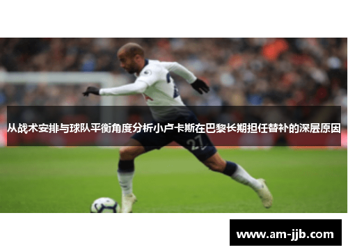 从战术安排与球队平衡角度分析小卢卡斯在巴黎长期担任替补的深层原因 从战术安排与球队平衡角度分析小卢卡斯在巴黎长期担任替补的深层原因