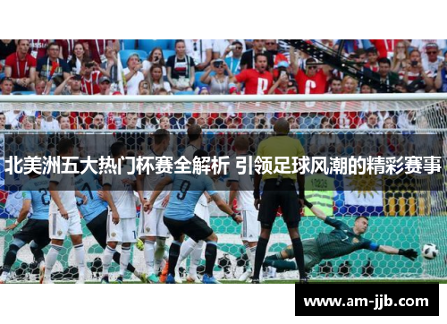 北美洲五大热门杯赛全解析 引领足球风潮的精彩赛事 北美洲五大热门杯赛全解析 引领足球风潮的精彩赛事