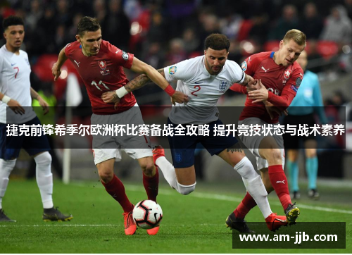 捷克前锋希季尔欧洲杯比赛备战全攻略 提升竞技状态与战术素养 捷克前锋希季尔欧洲杯比赛备战全攻略 提升竞技状态与战术素养