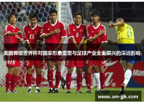 美国晋级世界杯对国家形象重塑与足球产业全面振兴的深远影响 美国晋级世界杯对国家形象重塑与足球产业全面振兴的深远影响