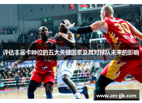 评估丰塞卡帅位的五大关键因素及其对球队未来的影响 评估丰塞卡帅位的五大关键因素及其对球队未来的影响