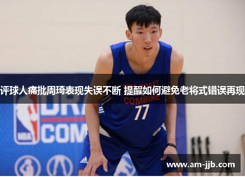 评球人痛批周琦表现失误不断 提醒如何避免老将式错误再现 评球人痛批周琦表现失误不断 提醒如何避免老将式错误再现