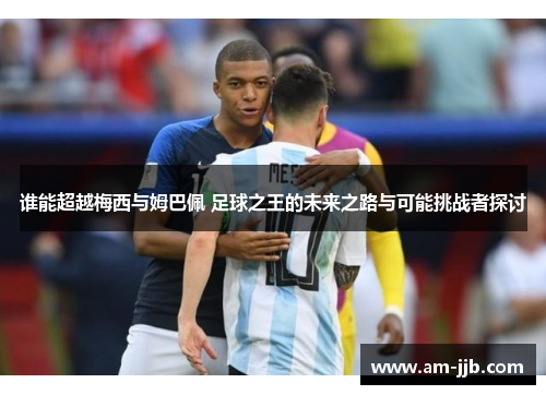 谁能超越梅西与姆巴佩 足球之王的未来之路与可能挑战者探讨