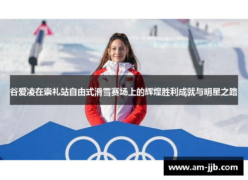 谷爱凌在崇礼站自由式滑雪赛场上的辉煌胜利成就与明星之路 谷爱凌在崇礼站自由式滑雪赛场上的辉煌胜利成就与明星之路