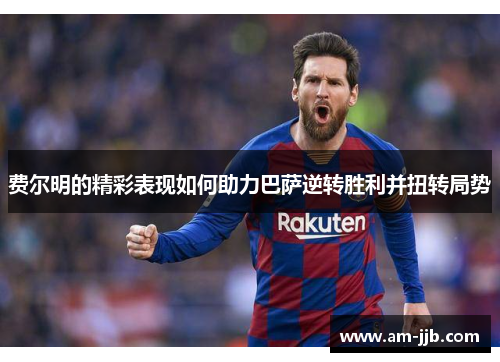 费尔明的精彩表现如何助力巴萨逆转胜利并扭转局势 费尔明的精彩表现如何助力巴萨逆转胜利并扭转局势
