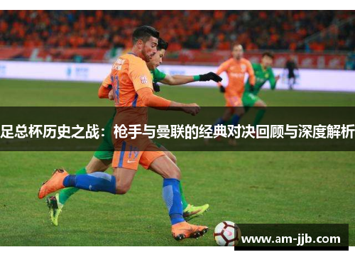 足总杯历史之战:枪手与曼联的经典对决回顾与深度解析 足总杯历史之战:枪手与曼联的经典对决回顾与深度解析