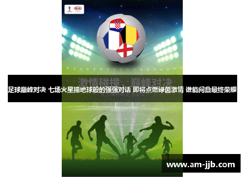 足球巅峰对决 七场火星撞地球般的强强对话 即将点燃绿茵激情 谁能问鼎最终荣耀 足球巅峰对决 七场火星撞地球般的强强对话 即将点燃绿茵激情 谁能问鼎最终荣耀