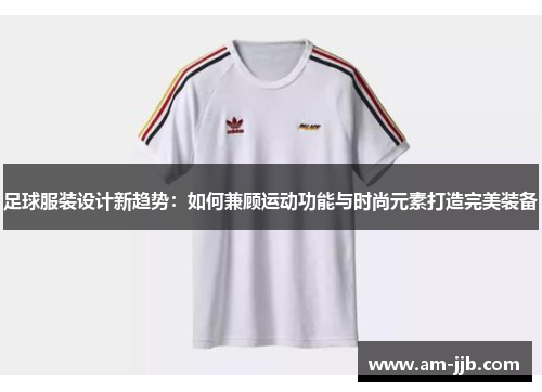 足球服装设计新趋势:如何兼顾运动功能与时尚元素打造完美装备 足球服装设计新趋势:如何兼顾运动功能与时尚元素打造完美装备