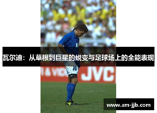 瓦尔迪：从草根到巨星的蜕变与足球场上的全能表现