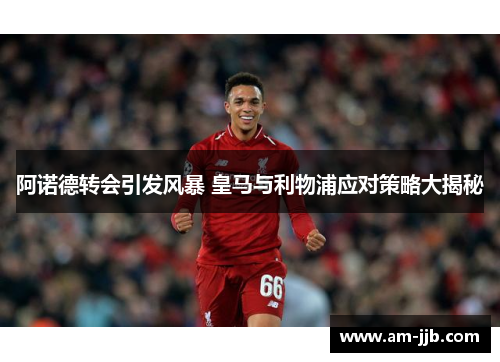 阿诺德转会引发风暴 皇马与利物浦应对策略大揭秘
