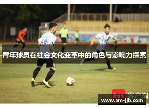 青年球员在社会文化变革中的角色与影响力探索