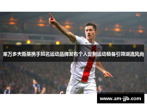 莱万多夫斯基携手知名运动品牌发布个人定制运动装备引领潮流风尚