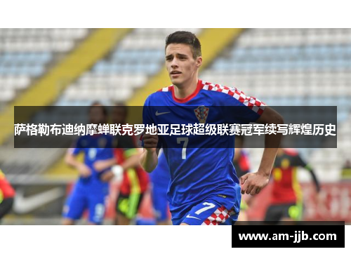 萨格勒布迪纳摩蝉联克罗地亚足球超级联赛冠军续写辉煌历史