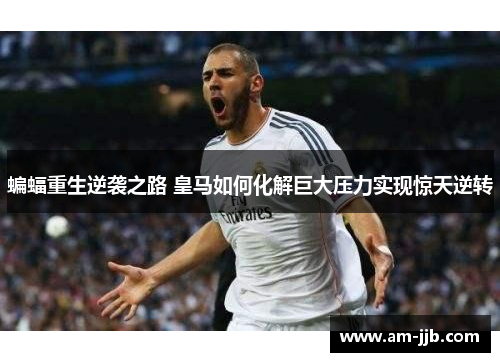 蝙蝠重生逆袭之路 皇马如何化解巨大压力实现惊天逆转 蝙蝠重生逆袭之路 皇马如何化解巨大压力实现惊天逆转