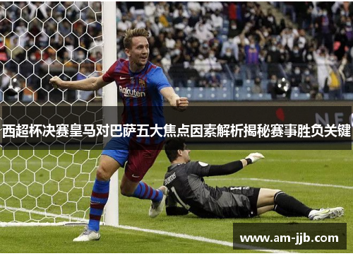 西超杯决赛皇马对巴萨五大焦点因素解析揭秘赛事胜负关键 西超杯决赛皇马对巴萨五大焦点因素解析揭秘赛事胜负关键