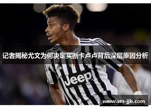 记者揭秘尤文为何决定买断卡卢卢背后深层原因分析