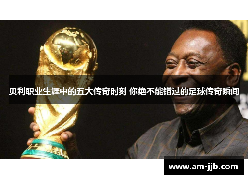 贝利职业生涯中的五大传奇时刻 你绝不能错过的足球传奇瞬间 贝利职业生涯中的五大传奇时刻 你绝不能错过的足球传奇瞬间