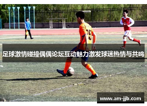 足球激情碰撞偶偶论坛互动魅力激发球迷热情与共鸣 足球激情碰撞偶偶论坛互动魅力激发球迷热情与共鸣