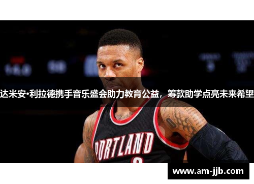 达米安·利拉德携手音乐盛会助力教育公益,筹款助学点亮未来希望 达米安·利拉德携手音乐盛会助力教育公益,筹款助学点亮未来希望