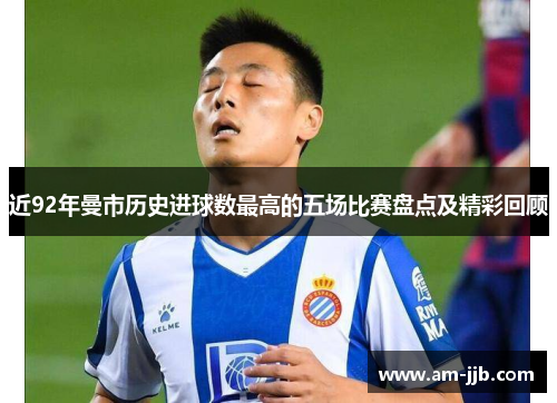 近92年曼市历史进球数最高的五场比赛盘点及精彩回顾
