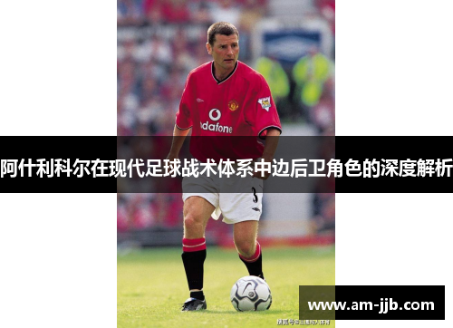 阿什利科尔在现代足球战术体系中边后卫角色的深度解析 阿什利科尔在现代足球战术体系中边后卫角色的深度解析