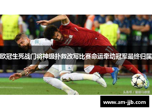 欧冠生死战门将神级扑救改写比赛命运牵动冠军最终归属 欧冠生死战门将神级扑救改写比赛命运牵动冠军最终归属