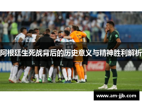 阿根廷生死战背后的历史意义与精神胜利解析