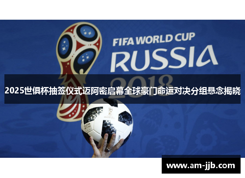 2025世俱杯抽签仪式迈阿密启幕全球豪门命运对决分组悬念揭晓