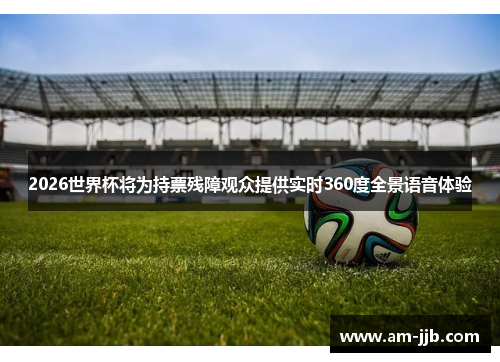 2026世界杯将为持票残障观众提供实时360度全景语音体验