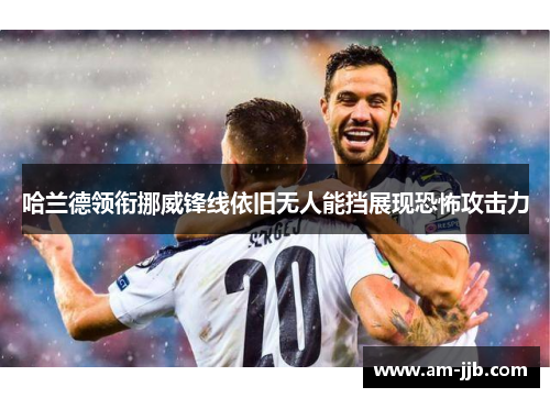 哈兰德领衔挪威锋线依旧无人能挡展现恐怖攻击力