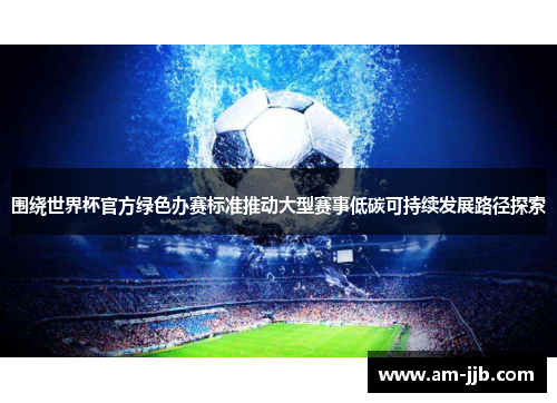 围绕世界杯官方绿色办赛标准推动大型赛事低碳可持续发展路径探索