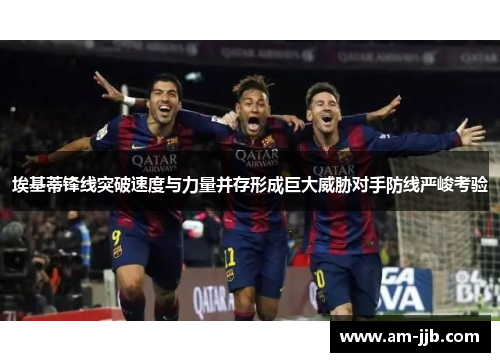 埃基蒂锋线突破速度与力量并存形成巨大威胁对手防线严峻考验
