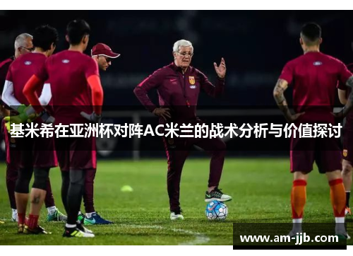 基米希在亚洲杯对阵AC米兰的战术分析与价值探讨