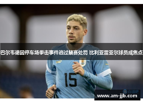 巴尔韦德因停车场拳击事件逃过禁赛处罚 比利亚雷亚尔球员成焦点