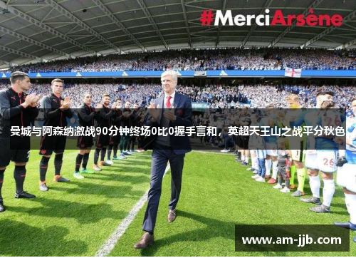 曼城与阿森纳激战90分钟终场0比0握手言和，英超天王山之战平分秋色