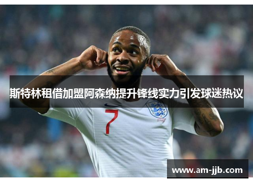 斯特林租借加盟阿森纳提升锋线实力引发球迷热议