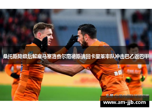 桑托斯降级后解雇马塞洛费尔南德斯请回卡里莱率队冲击巴乙返巴甲 桑托斯降级后解雇马塞洛费尔南德斯请回卡里莱率队冲击巴乙返巴甲