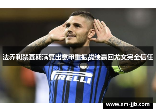 法乔利禁赛期满复出意甲重振战绩赢回尤文完全信任 法乔利禁赛期满复出意甲重振战绩赢回尤文完全信任