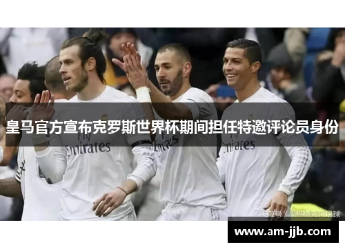 皇马官方宣布克罗斯世界杯期间担任特邀评论员身份